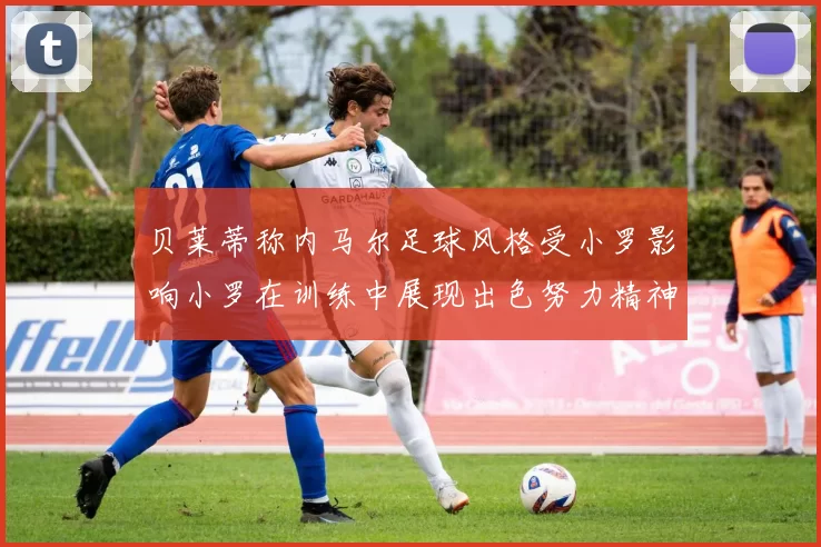 贝莱蒂称内马尔足球风格受小罗影响小罗在训练中展现出色努力精神