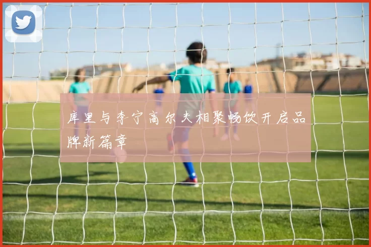 库里与李宁高尔夫相聚畅饮开启品牌新篇章
