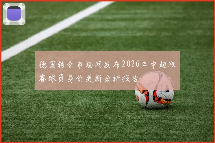 德国转会市场网发布2026年中超联赛球员身价更新分析报告