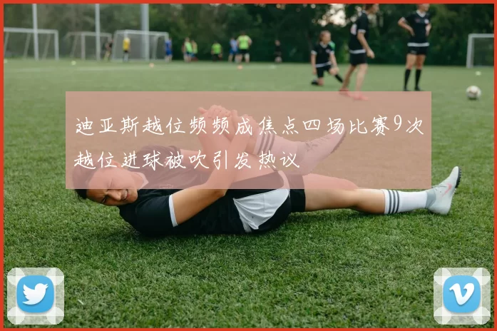 迪亚斯越位频频成焦点四场比赛9次越位进球被吹引发热议